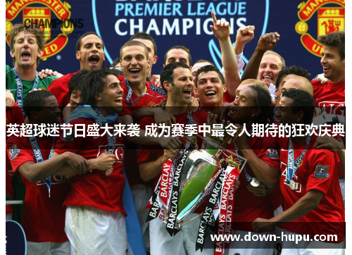 英超球迷节日盛大来袭 成为赛季中最令人期待的狂欢庆典 英超球迷节日盛大来袭 成为赛季中最令人期待的狂欢庆典