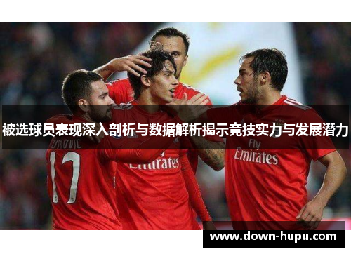 被选球员表现深入剖析与数据解析揭示竞技实力与发展潜力 被选球员表现深入剖析与数据解析揭示竞技实力与发展潜力