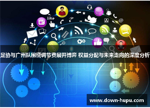 足协与广州队围绕调节费展开博弈 权益分配与未来走向的深度分析 足协与广州队围绕调节费展开博弈 权益分配与未来走向的深度分析