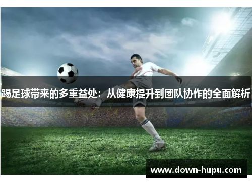 踢足球带来的多重益处：从健康提升到团队协作的全面解析