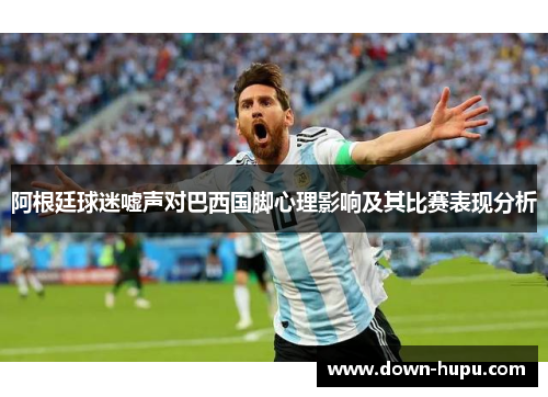 阿根廷球迷嘘声对巴西国脚心理影响及其比赛表现分析