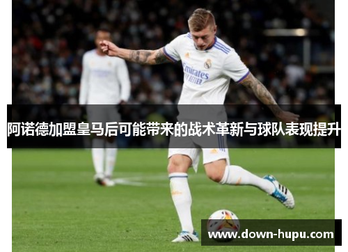 阿诺德加盟皇马后可能带来的战术革新与球队表现提升