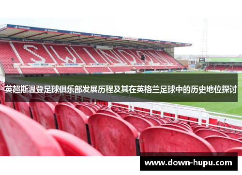 英超斯温登足球俱乐部发展历程及其在英格兰足球中的历史地位探讨 英超斯温登足球俱乐部发展历程及其在英格兰足球中的历史地位探讨