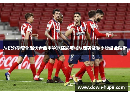 从积分榜变化起伏看西甲争冠格局与强队走势及赛季脉络全解析