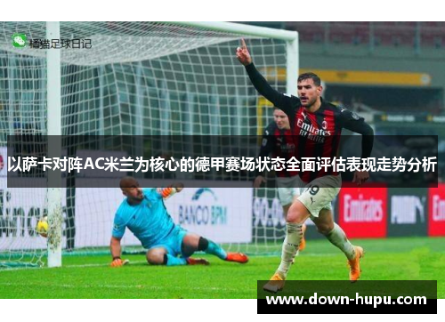 以萨卡对阵AC米兰为核心的德甲赛场状态全面评估表现走势分析 以萨卡对阵AC米兰为核心的德甲赛场状态全面评估表现走势分析