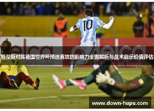 努涅斯对阵德国世界杯预选赛攻防影响力全面解析与战术启示价值评估 努涅斯对阵德国世界杯预选赛攻防影响力全面解析与战术启示价值评估