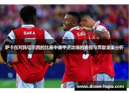 萨卡在对阵切尔西的比赛中德甲进攻端的表现与贡献全面分析