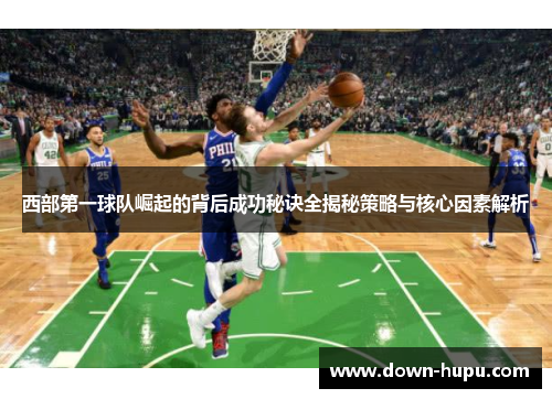 西部第一球队崛起的背后成功秘诀全揭秘策略与核心因素解析