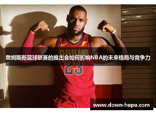 詹姆斯新篮球联赛的推出会如何影响NBA的未来格局与竞争力