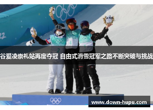 谷爱凌崇礼站再度夺冠 自由式滑雪冠军之路不断突破与挑战