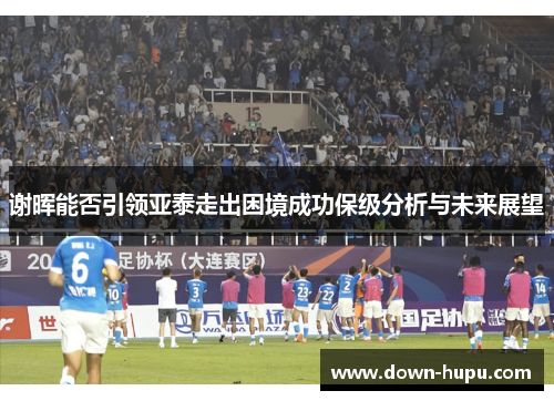 谢晖能否引领亚泰走出困境成功保级分析与未来展望
