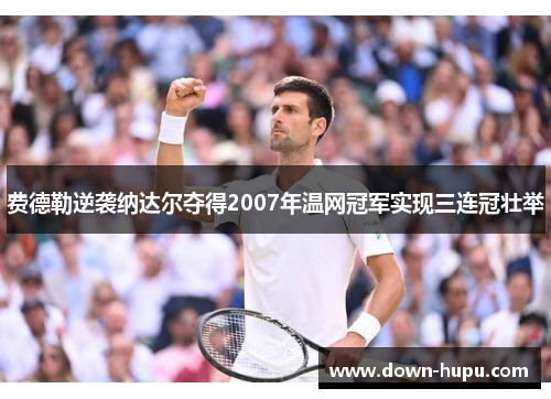 费德勒逆袭纳达尔夺得2007年温网冠军实现三连冠壮举 费德勒逆袭纳达尔夺得2007年温网冠军实现三连冠壮举