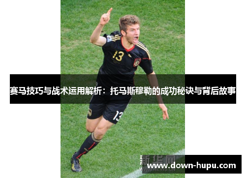 赛马技巧与战术运用解析:托马斯穆勒的成功秘诀与背后故事 赛马技巧与战术运用解析:托马斯穆勒的成功秘诀与背后故事