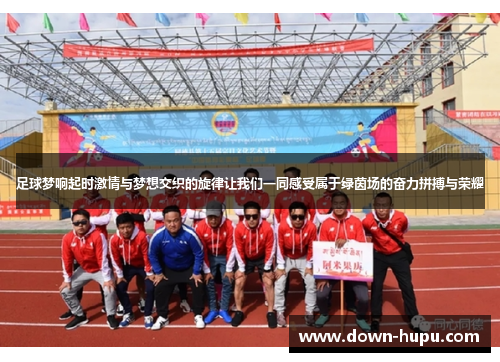足球梦响起时激情与梦想交织的旋律让我们一同感受属于绿茵场的奋力拼搏与荣耀 足球梦响起时激情与梦想交织的旋律让我们一同感受属于绿茵场的奋力拼搏与荣耀