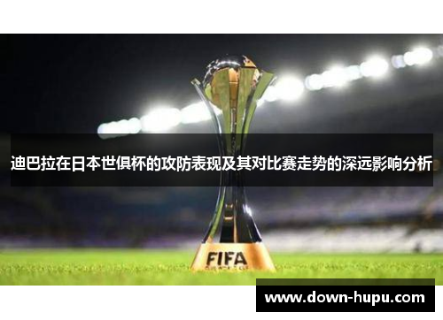 迪巴拉在日本世俱杯的攻防表现及其对比赛走势的深远影响分析