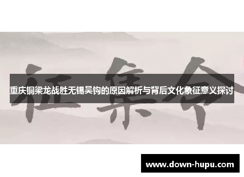 重庆铜梁龙战胜无锡吴钩的原因解析与背后文化象征意义探讨