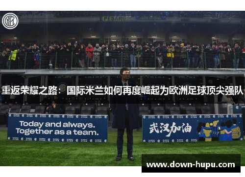 重返荣耀之路:国际米兰如何再度崛起为欧洲足球顶尖强队 重返荣耀之路:国际米兰如何再度崛起为欧洲足球顶尖强队