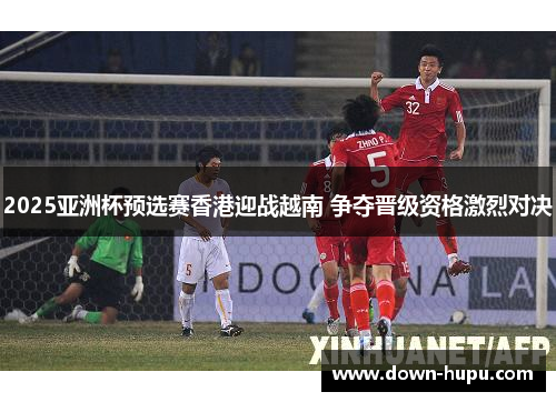 2025亚洲杯预选赛香港迎战越南 争夺晋级资格激烈对决