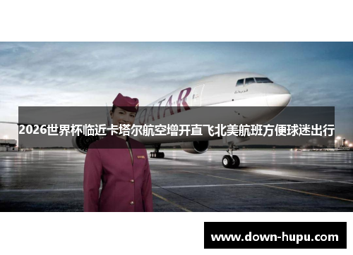 2026世界杯临近卡塔尔航空增开直飞北美航班方便球迷出行 2026世界杯临近卡塔尔航空增开直飞北美航班方便球迷出行