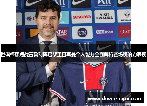 世俱杯焦点战吉鲁对阵巴黎圣日耳曼个人能力全面解析赛场统治力表现 世俱杯焦点战吉鲁对阵巴黎圣日耳曼个人能力全面解析赛场统治力表现