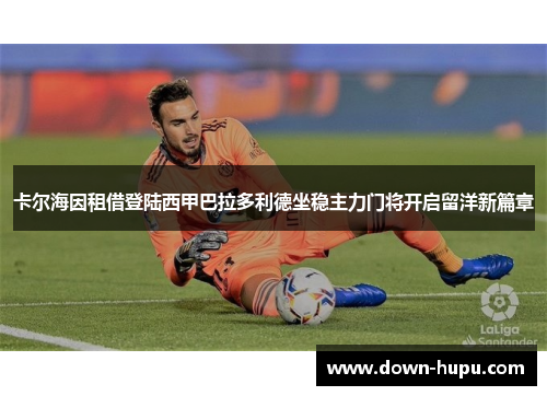 卡尔海因租借登陆西甲巴拉多利德坐稳主力门将开启留洋新篇章 卡尔海因租借登陆西甲巴拉多利德坐稳主力门将开启留洋新篇章