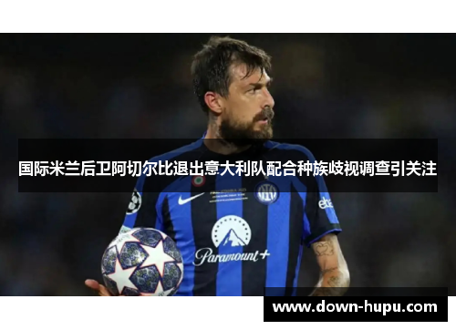 国际米兰后卫阿切尔比退出意大利队配合种族歧视调查引关注 国际米兰后卫阿切尔比退出意大利队配合种族歧视调查引关注