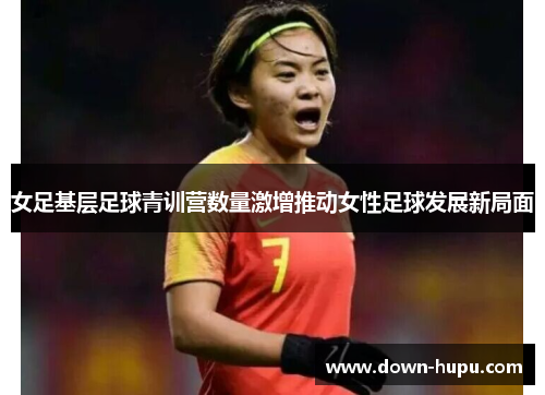 女足基层足球青训营数量激增推动女性足球发展新局面 女足基层足球青训营数量激增推动女性足球发展新局面