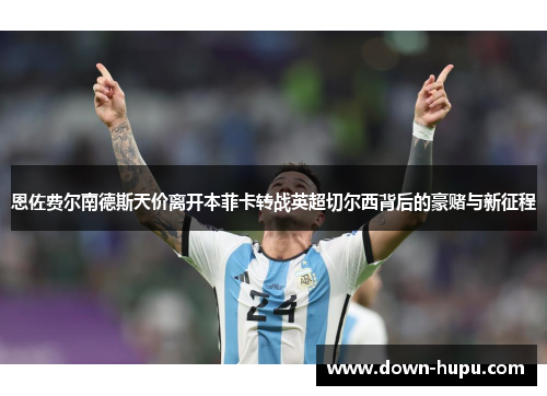 恩佐费尔南德斯天价离开本菲卡转战英超切尔西背后的豪赌与新征程