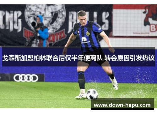 戈森斯加盟柏林联合后仅半年便离队 转会原因引发热议