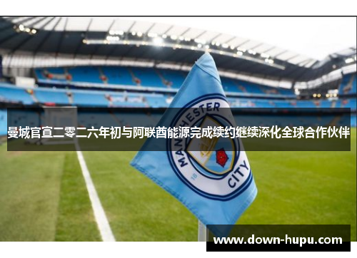 曼城官宣二零二六年初与阿联酋能源完成续约继续深化全球合作伙伴