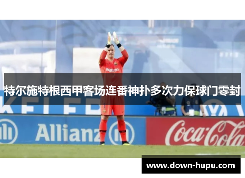 特尔施特根西甲客场连番神扑多次力保球门零封