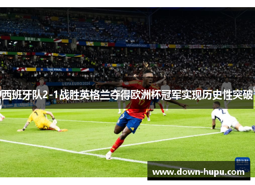 西班牙队2-1战胜英格兰夺得欧洲杯冠军实现历史性突破 西班牙队2-1战胜英格兰夺得欧洲杯冠军实现历史性突破