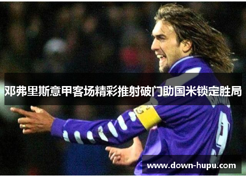 邓弗里斯意甲客场精彩推射破门助国米锁定胜局 邓弗里斯意甲客场精彩推射破门助国米锁定胜局