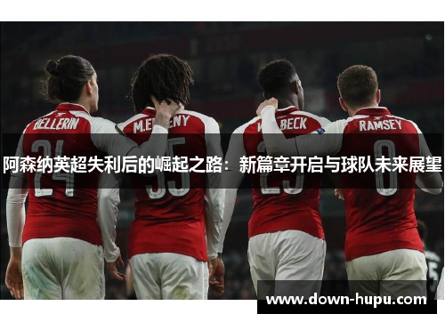 阿森纳英超失利后的崛起之路：新篇章开启与球队未来展望