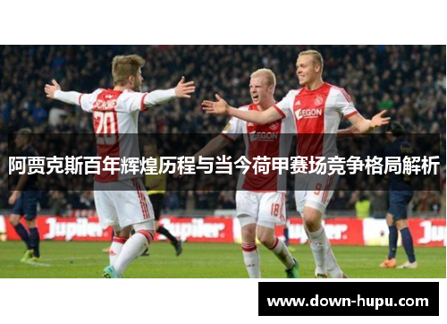 阿贾克斯百年辉煌历程与当今荷甲赛场竞争格局解析