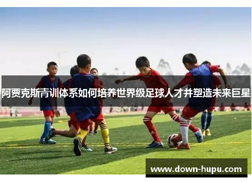 阿贾克斯青训体系如何培养世界级足球人才并塑造未来巨星