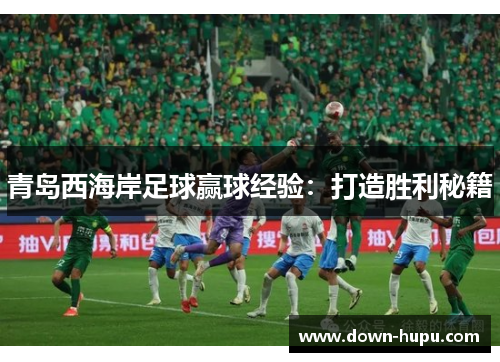 青岛西海岸足球赢球经验：打造胜利秘籍