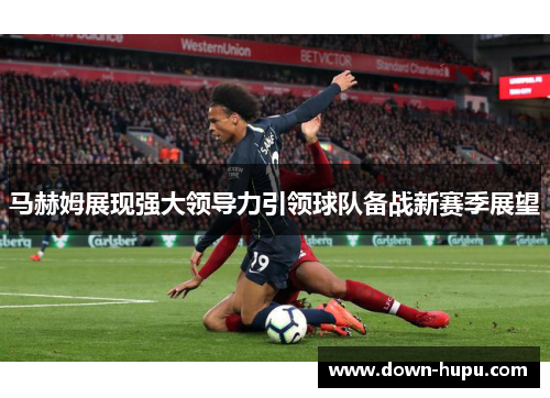 马赫姆展现强大领导力引领球队备战新赛季展望