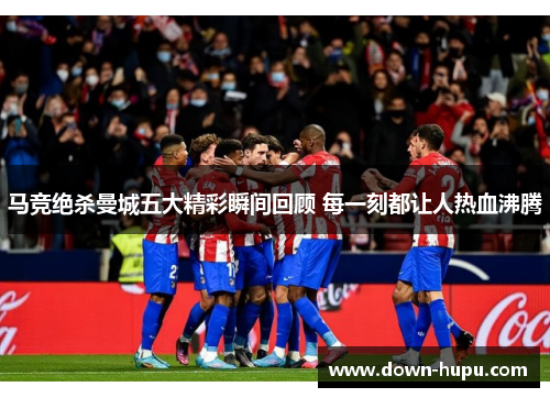 马竞绝杀曼城五大精彩瞬间回顾 每一刻都让人热血沸腾