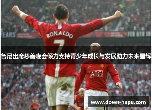 鲁尼出席慈善晚会倾力支持青少年成长与发展助力未来星辉