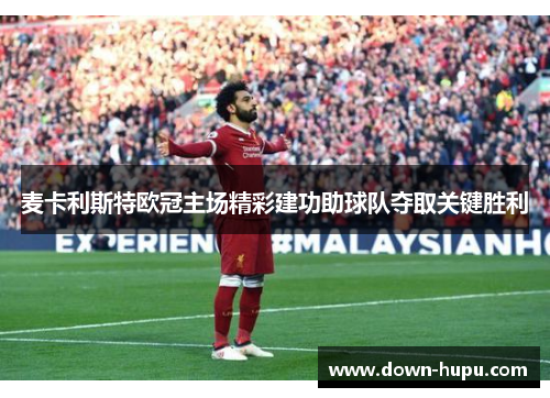 麦卡利斯特欧冠主场精彩建功助球队夺取关键胜利