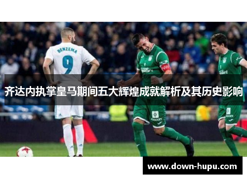 齐达内执掌皇马期间五大辉煌成就解析及其历史影响