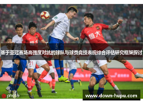 基于亚冠赛场高强度对抗的球队与球员竞技表现综合评估研究框架探讨