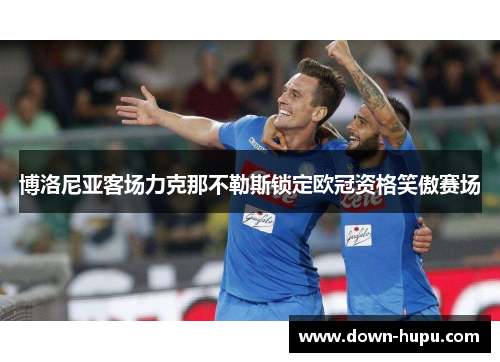 博洛尼亚客场力克那不勒斯锁定欧冠资格笑傲赛场 博洛尼亚客场力克那不勒斯锁定欧冠资格笑傲赛场