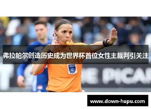弗拉帕尔创造历史成为世界杯首位女性主裁判引关注 弗拉帕尔创造历史成为世界杯首位女性主裁判引关注
