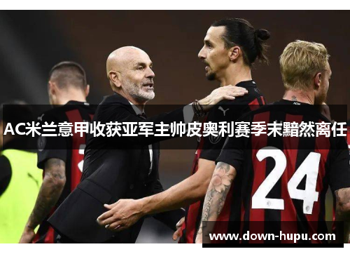 AC米兰意甲收获亚军主帅皮奥利赛季末黯然离任 AC米兰意甲收获亚军主帅皮奥利赛季末黯然离任