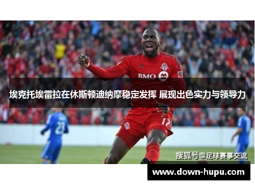埃克托埃雷拉在休斯顿迪纳摩稳定发挥 展现出色实力与领导力 埃克托埃雷拉在休斯顿迪纳摩稳定发挥 展现出色实力与领导力