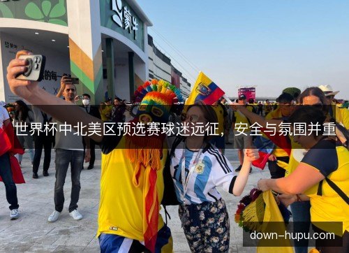 世界杯中北美区预选赛球迷远征，安全与氛围并重