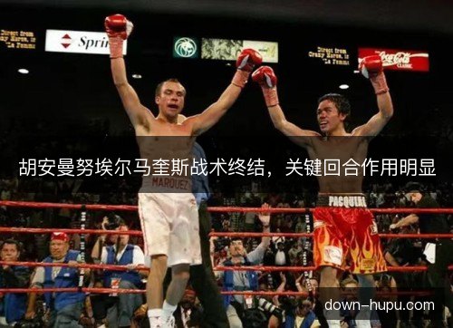 胡安曼努埃尔马奎斯战术终结，关键回合作用明显