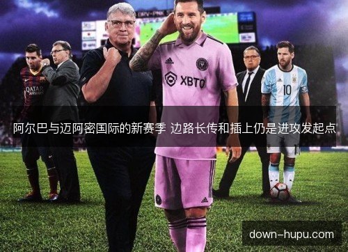阿尔巴与迈阿密国际的新赛季 边路长传和插上仍是进攻发起点